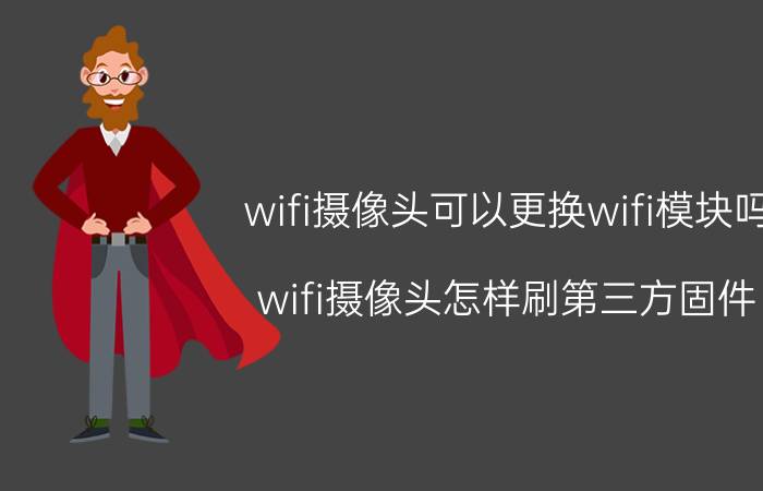 wifi摄像头可以更换wifi模块吗 wifi摄像头怎样刷第三方固件？